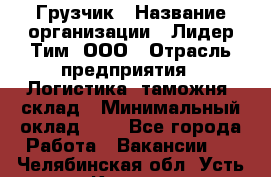 Грузчик › Название организации ­ Лидер Тим, ООО › Отрасль предприятия ­ Логистика, таможня, склад › Минимальный оклад ­ 1 - Все города Работа » Вакансии   . Челябинская обл.,Усть-Катав г.